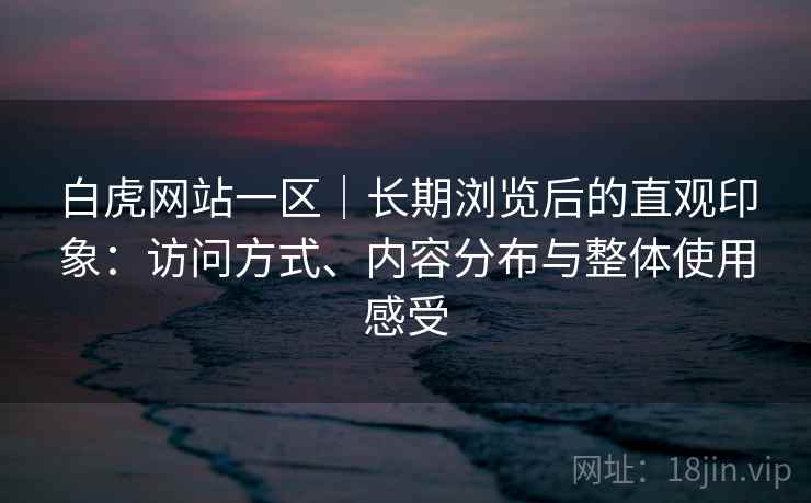 白虎网站一区|长期浏览后的直观印象:访问方式、内容分布与整体使用感受 第2张 白虎网站一区|长期浏览后的直观印象:访问方式、内容分布与整体使用感受 第2张