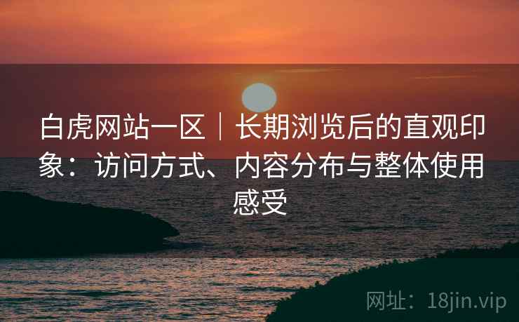 白虎网站一区|长期浏览后的直观印象:访问方式、内容分布与整体使用感受 第1张 白虎网站一区|长期浏览后的直观印象:访问方式、内容分布与整体使用感受 第1张