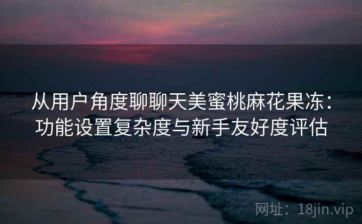 从用户角度聊聊天美蜜桃麻花果冻:功能设置复杂度与新手友好度评估 第2张 从用户角度聊聊天美蜜桃麻花果冻:功能设置复杂度与新手友好度评估 第2张