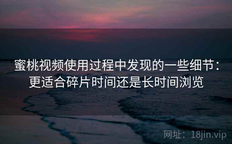 蜜桃视频使用过程中发现的一些细节:更适合碎片时间还是长时间浏览 第2张 蜜桃视频使用过程中发现的一些细节:更适合碎片时间还是长时间浏览 第2张