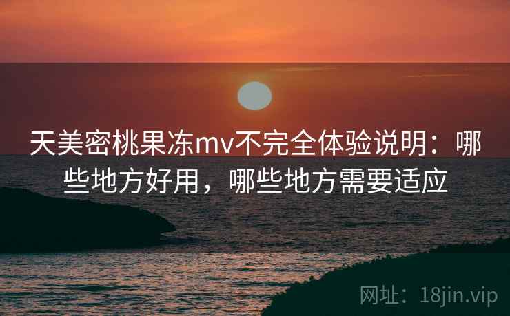 天美密桃果冻mv不完全体验说明:哪些地方好用,哪些地方需要适应 第2张 天美密桃果冻mv不完全体验说明:哪些地方好用,哪些地方需要适应 第2张