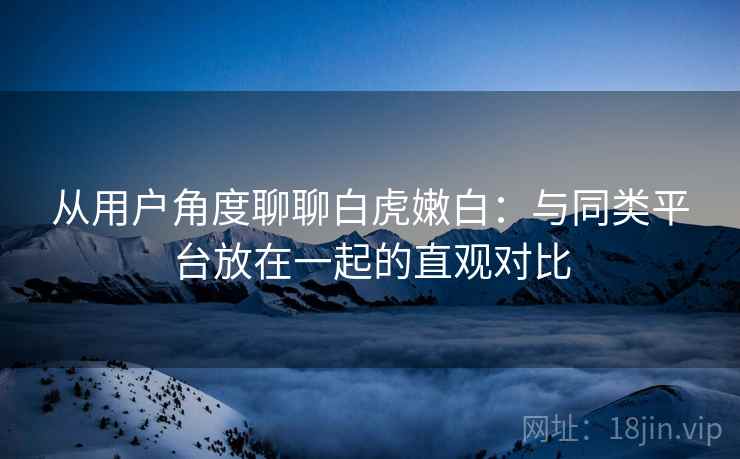 从用户角度聊聊白虎嫩白:与同类平台放在一起的直观对比 第2张 从用户角度聊聊白虎嫩白:与同类平台放在一起的直观对比 第2张