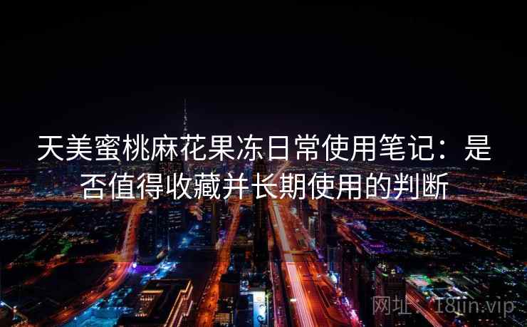 天美蜜桃麻花果冻日常使用笔记:是否值得收藏并长期使用的判断 第1张 天美蜜桃麻花果冻日常使用笔记:是否值得收藏并长期使用的判断 第1张