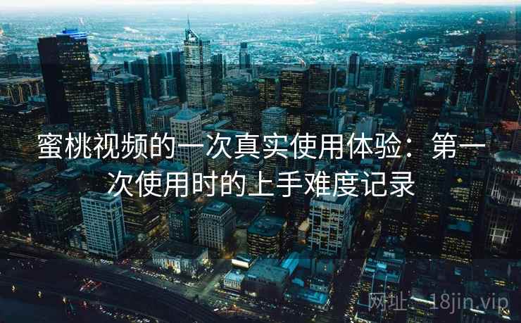 蜜桃视频的一次真实使用体验:第一次使用时的上手难度记录 第2张 蜜桃视频的一次真实使用体验:第一次使用时的上手难度记录 第2张