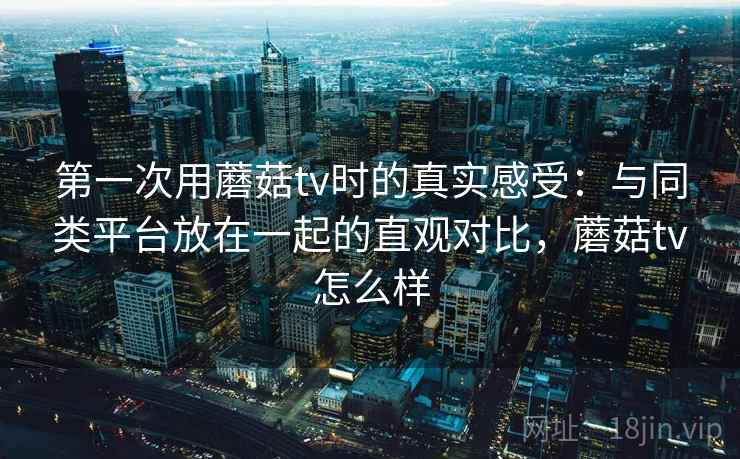 第一次用蘑菇tv时的真实感受:与同类平台放在一起的直观对比,蘑菇tv怎么样 第2张 第一次用蘑菇tv时的真实感受:与同类平台放在一起的直观对比,蘑菇tv怎么样 第2张