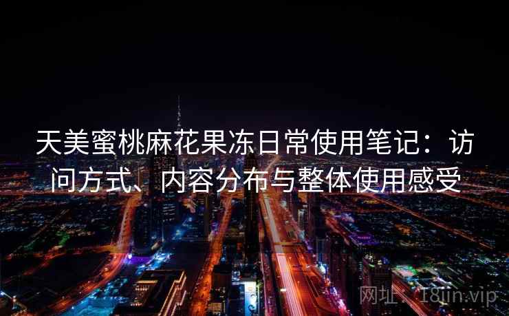 天美蜜桃麻花果冻日常使用笔记:访问方式、内容分布与整体使用感受 第1张 天美蜜桃麻花果冻日常使用笔记:访问方式、内容分布与整体使用感受 第1张