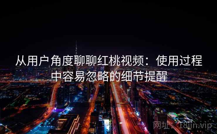 从用户角度聊聊红桃视频：使用过程中容易忽略的细节提醒  第2张