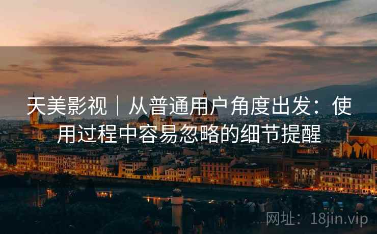 天美影视｜从普通用户角度出发：使用过程中容易忽略的细节提醒  第1张