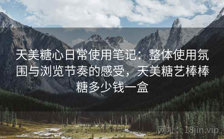 天美糖心日常使用笔记：整体使用氛围与浏览节奏的感受，天美糖艺棒棒糖多少钱一盒  第1张