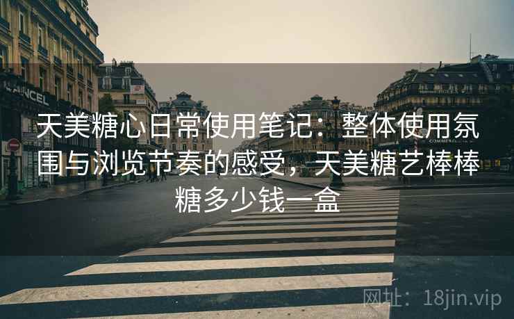 天美糖心日常使用笔记：整体使用氛围与浏览节奏的感受，天美糖艺棒棒糖多少钱一盒  第2张