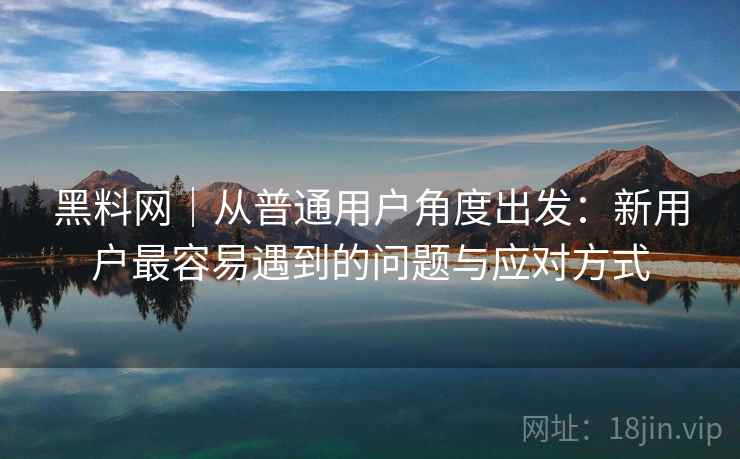 黑料网|从普通用户角度出发:新用户最容易遇到的问题与应对方式 第1张 黑料网|从普通用户角度出发:新用户最容易遇到的问题与应对方式 第1张