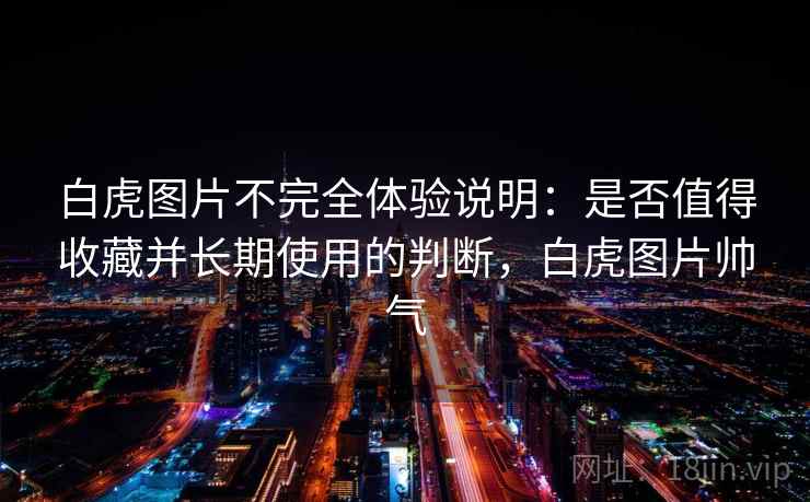 白虎图片不完全体验说明：是否值得收藏并长期使用的判断，白虎图片帅气  第1张