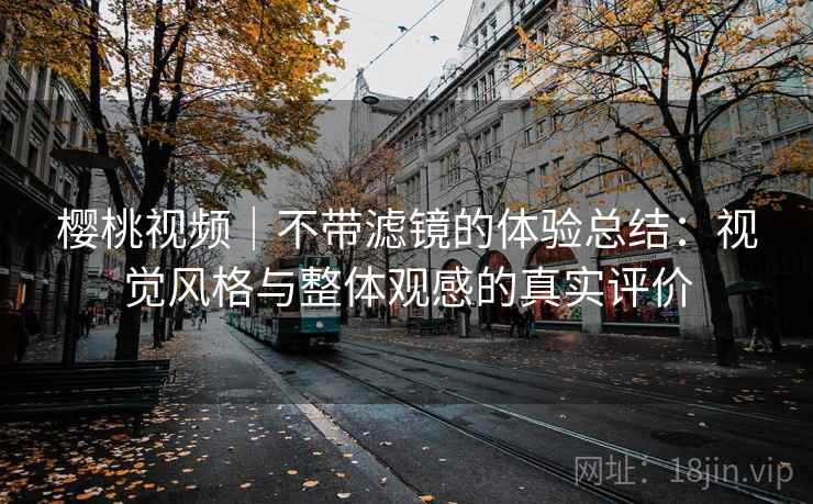 樱桃视频｜不带滤镜的体验总结：视觉风格与整体观感的真实评价  第1张