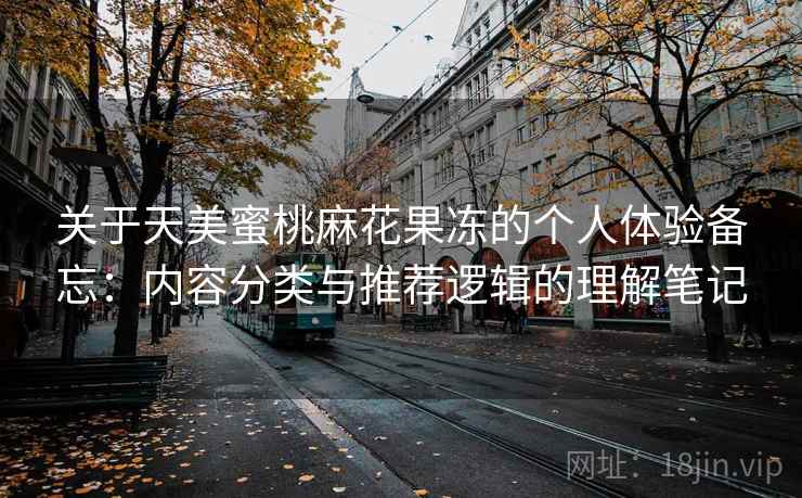 关于天美蜜桃麻花果冻的个人体验备忘：内容分类与推荐逻辑的理解笔记  第1张