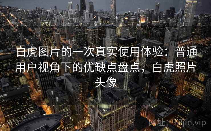 白虎图片的一次真实使用体验：普通用户视角下的优缺点盘点，白虎照片头像  第1张