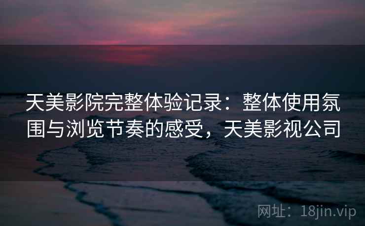 天美影院完整体验记录:整体使用氛围与浏览节奏的感受,天美影视公司 第2张 天美影院完整体验记录:整体使用氛围与浏览节奏的感受,天美影视公司 第2张