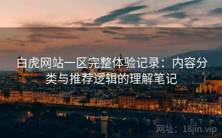白虎网站一区完整体验记录：内容分类与推荐逻辑的理解笔记  第2张