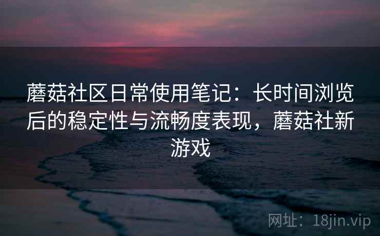 蘑菇社区日常使用笔记:长时间浏览后的稳定性与流畅度表现,蘑菇社新游戏 第2张 蘑菇社区日常使用笔记:长时间浏览后的稳定性与流畅度表现,蘑菇社新游戏 第2张