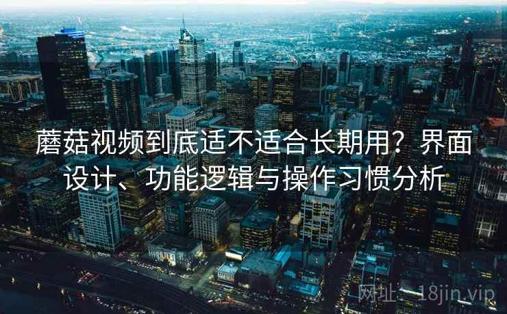 蘑菇视频到底适不适合长期用?界面设计、功能逻辑与操作习惯分析 第1张 蘑菇视频到底适不适合长期用?界面设计、功能逻辑与操作习惯分析 第1张