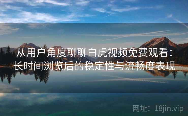 从用户角度聊聊白虎视频免费观看:长时间浏览后的稳定性与流畅度表现 第2张 从用户角度聊聊白虎视频免费观看:长时间浏览后的稳定性与流畅度表现 第2张