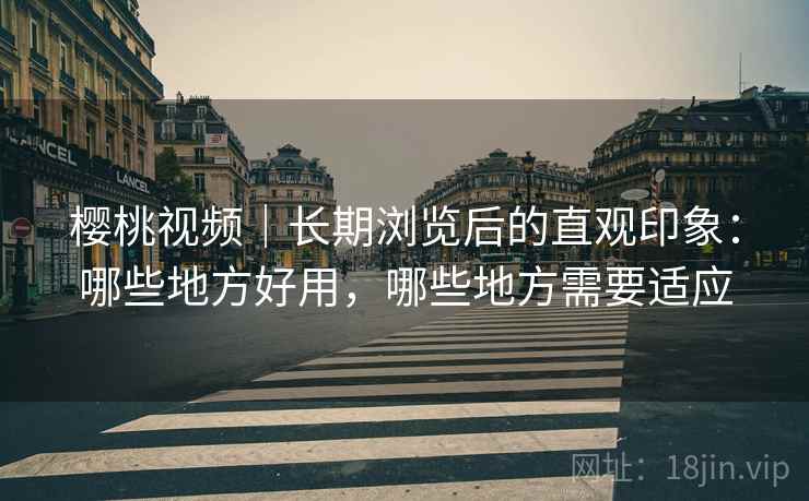 樱桃视频｜长期浏览后的直观印象：哪些地方好用，哪些地方需要适应  第2张