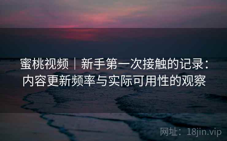蜜桃视频｜新手第一次接触的记录：内容更新频率与实际可用性的观察  第2张