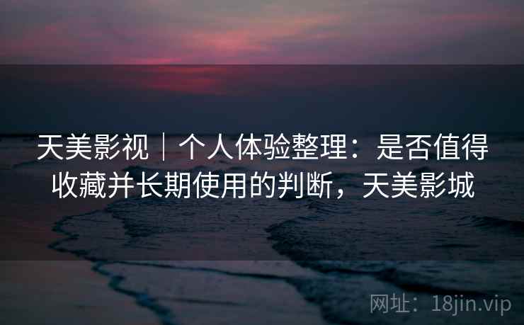 天美影视｜个人体验整理：是否值得收藏并长期使用的判断，天美影城  第2张