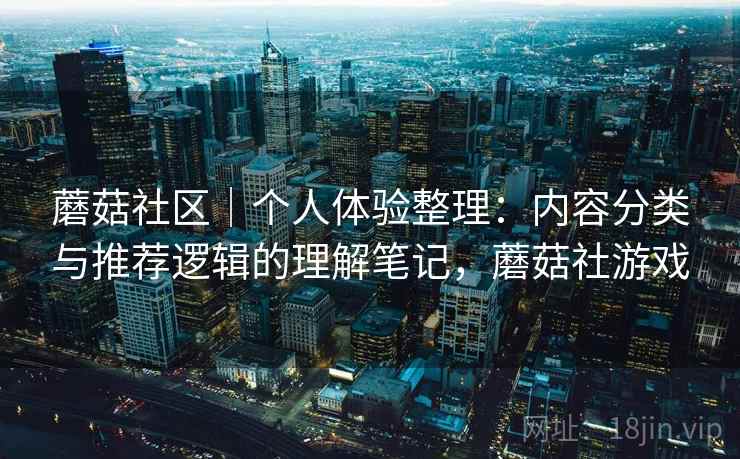 蘑菇社区｜个人体验整理：内容分类与推荐逻辑的理解笔记，蘑菇社游戏  第2张