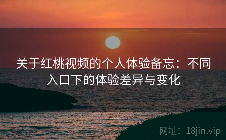 关于红桃视频的个人体验备忘：不同入口下的体验差异与变化  第2张