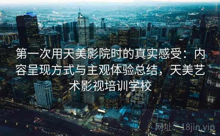 第一次用天美影院时的真实感受：内容呈现方式与主观体验总结，天美艺术影视培训学校  第2张