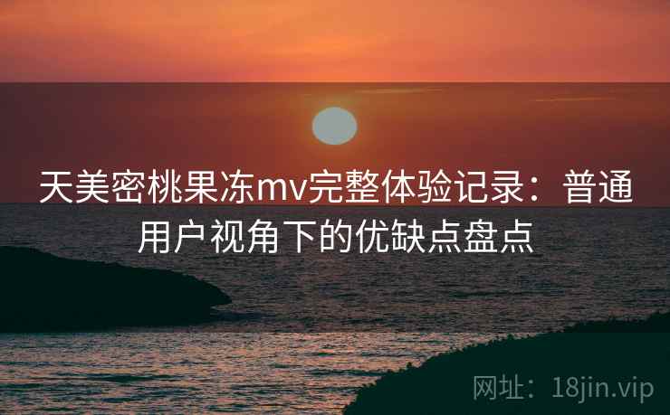 天美密桃果冻mv完整体验记录:普通用户视角下的优缺点盘点 第2张 天美密桃果冻mv完整体验记录:普通用户视角下的优缺点盘点 第2张