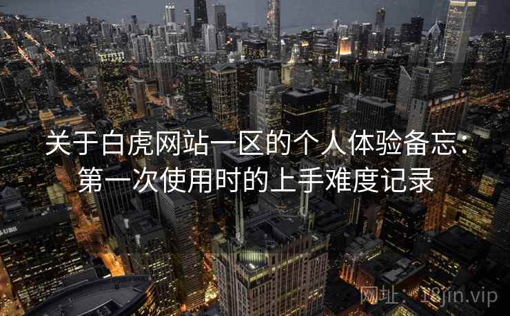 关于白虎网站一区的个人体验备忘:第一次使用时的上手难度记录 第1张 关于白虎网站一区的个人体验备忘:第一次使用时的上手难度记录 第1张