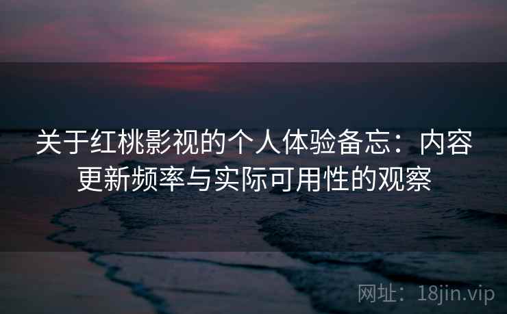 关于红桃影视的个人体验备忘：内容更新频率与实际可用性的观察  第2张