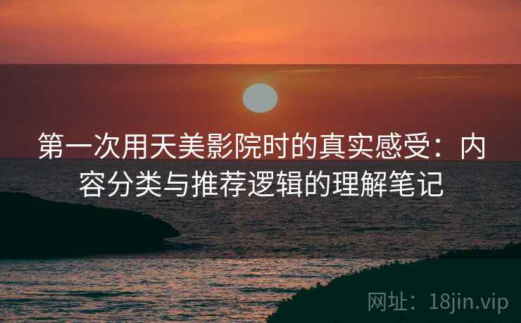 第一次用天美影院时的真实感受:内容分类与推荐逻辑的理解笔记 第2张 第一次用天美影院时的真实感受:内容分类与推荐逻辑的理解笔记 第2张