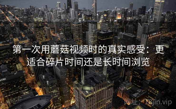 第一次用蘑菇视频时的真实感受:更适合碎片时间还是长时间浏览 第1张 第一次用蘑菇视频时的真实感受:更适合碎片时间还是长时间浏览 第1张