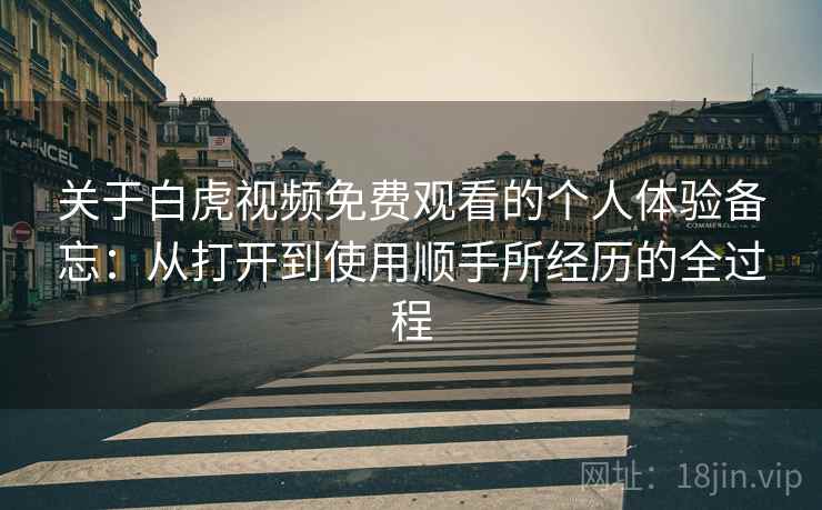关于白虎视频免费观看的个人体验备忘:从打开到使用顺手所经历的全过程 第2张 关于白虎视频免费观看的个人体验备忘:从打开到使用顺手所经历的全过程 第2张