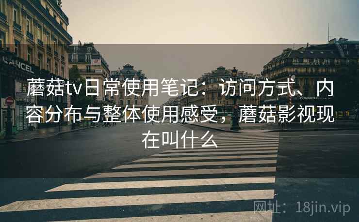 蘑菇tv日常使用笔记：访问方式、内容分布与整体使用感受，蘑菇影视现在叫什么  第1张
