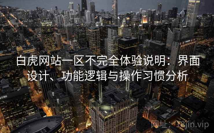 白虎网站一区不完全体验说明:界面设计、功能逻辑与操作习惯分析 第1张 白虎网站一区不完全体验说明:界面设计、功能逻辑与操作习惯分析 第1张