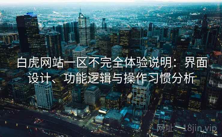 白虎网站一区不完全体验说明:界面设计、功能逻辑与操作习惯分析 第2张 白虎网站一区不完全体验说明:界面设计、功能逻辑与操作习惯分析 第2张