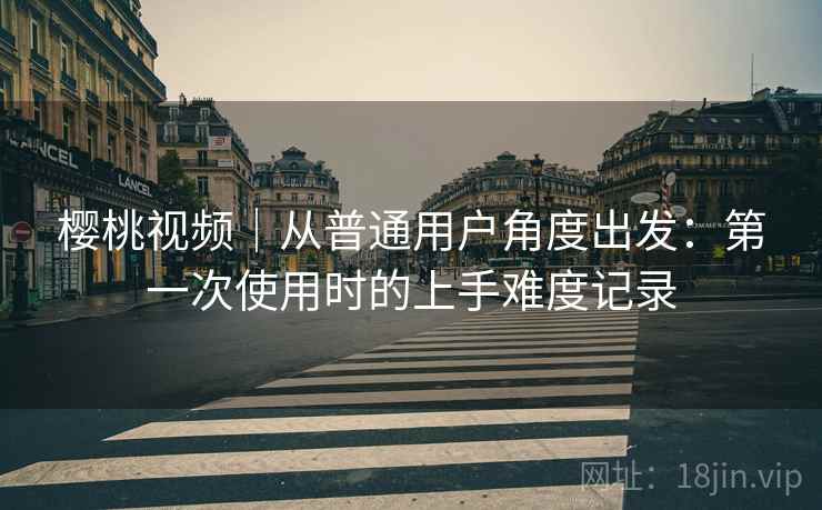 樱桃视频|从普通用户角度出发:第一次使用时的上手难度记录 第1张 樱桃视频|从普通用户角度出发:第一次使用时的上手难度记录 第1张