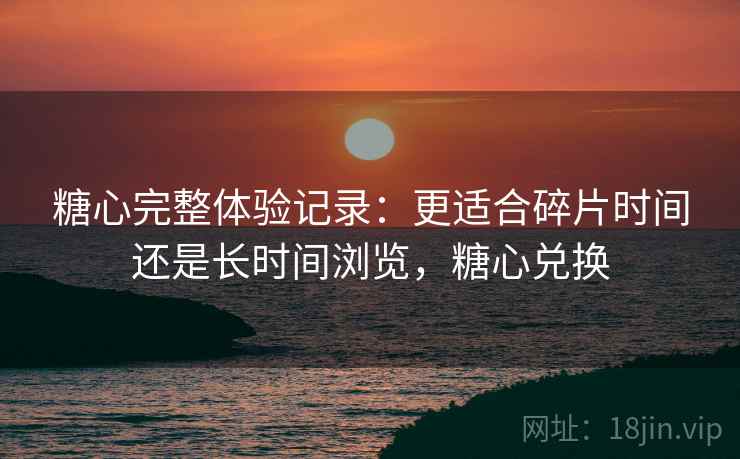 糖心完整体验记录：更适合碎片时间还是长时间浏览，糖心兑换  第2张
