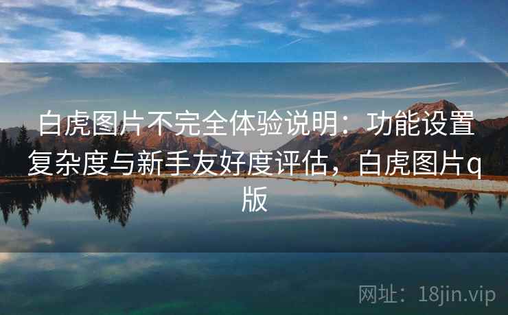 白虎图片不完全体验说明：功能设置复杂度与新手友好度评估，白虎图片q版  第2张