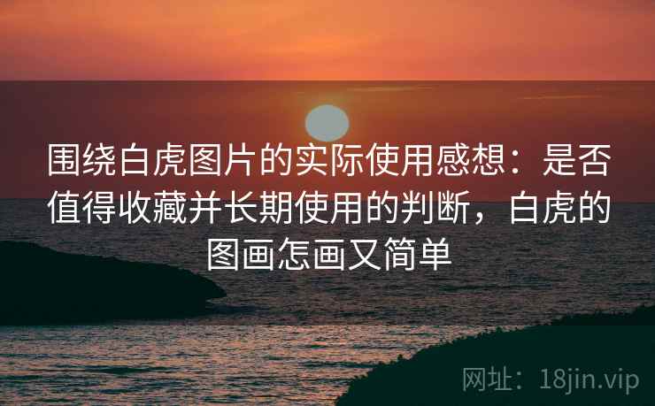 围绕白虎图片的实际使用感想:是否值得收藏并长期使用的判断,白虎的图画怎画又简单 第2张 围绕白虎图片的实际使用感想:是否值得收藏并长期使用的判断,白虎的图画怎画又简单 第2张