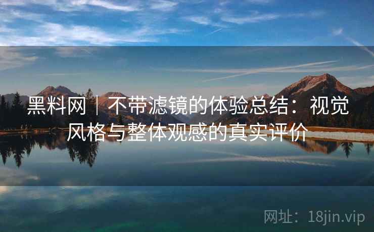 黑料网｜不带滤镜的体验总结：视觉风格与整体观感的真实评价  第2张