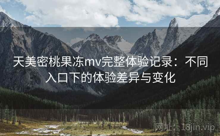 天美密桃果冻mv完整体验记录:不同入口下的体验差异与变化 第2张 天美密桃果冻mv完整体验记录:不同入口下的体验差异与变化 第2张