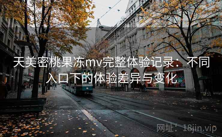 天美密桃果冻mv完整体验记录:不同入口下的体验差异与变化 第1张 天美密桃果冻mv完整体验记录:不同入口下的体验差异与变化 第1张