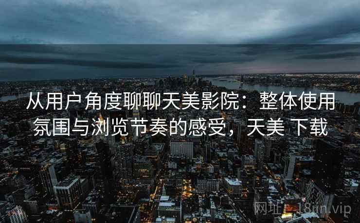 从用户角度聊聊天美影院：整体使用氛围与浏览节奏的感受，天美 下载  第1张