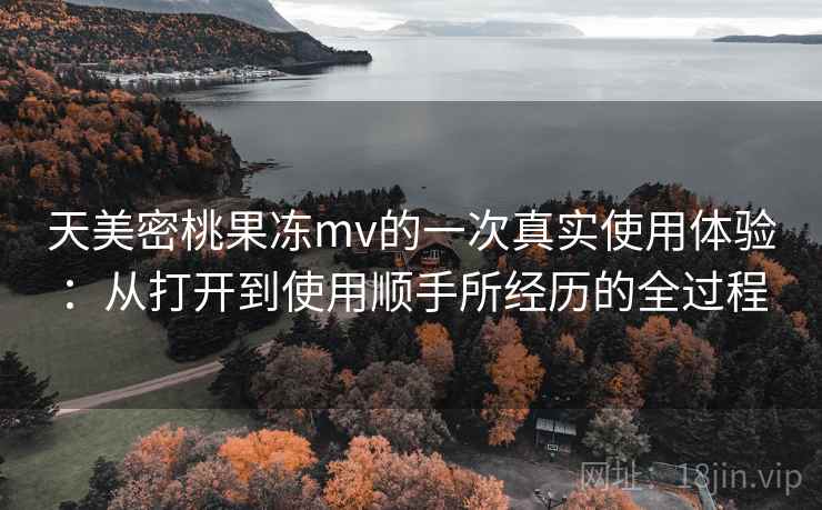 天美密桃果冻mv的一次真实使用体验:从打开到使用顺手所经历的全过程 第2张 天美密桃果冻mv的一次真实使用体验:从打开到使用顺手所经历的全过程 第2张