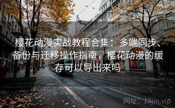 樱花动漫实战教程合集：多端同步、备份与迁移操作指南，樱花动漫的缓存可以导出来吗  第1张