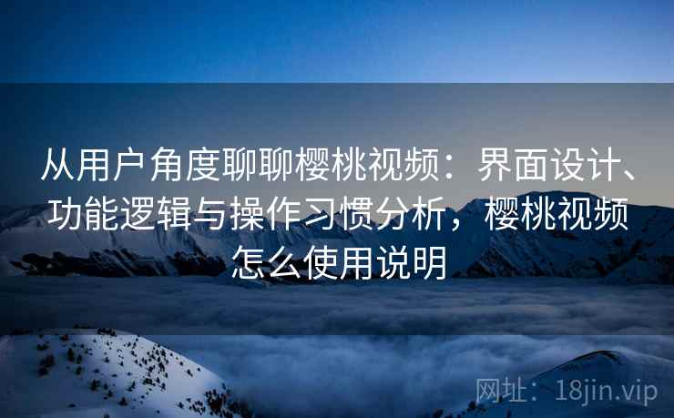 从用户角度聊聊樱桃视频:界面设计、功能逻辑与操作习惯分析,樱桃视频怎么使用说明 第1张 从用户角度聊聊樱桃视频:界面设计、功能逻辑与操作习惯分析,樱桃视频怎么使用说明 第1张